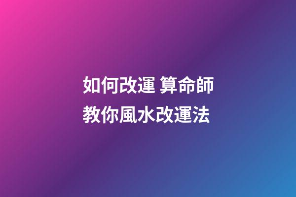 如何改運 算命師教你風水改運法